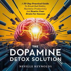 The Dopamine Detox Solution: A 30-Day Practical Guide To Break Bad Habits, Maximize Productivity And Rewire Your Brain For Success Audiobook, by Neville Reynolds