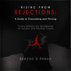 “Rising from Rejections: A Guide to Overcoming and Thriving”: “Turning Setbacks into Springboards for Success and Personal Growth” Audiobook, by Behzad D Panah