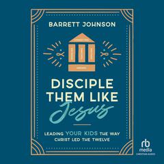 Disciple Them Like Jesus: Leading Your Kids the Way Christ Led the Twelve Audibook, by Barrett Johnson