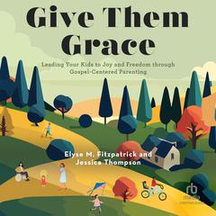 Give Them Grace: Leading Your Kids to Joy and Freedom through Gospel-Centered Parenting Audiobook, by Elyse M. Fitzpatrick