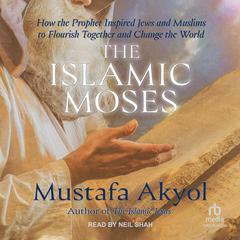 The Islamic Moses: How the Prophet Inspired Jews and Muslims to Flourish Together and Change the World Audiobook, by Mustafa Akyol