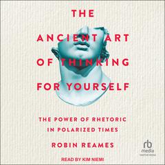 The Ancient Art of Thinking For Yourself: The Power of Rhetoric in Polarized Times Audiobook, by Robin Reames