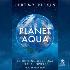 Planet Aqua: Rethinking Our Home in the Universe Audibook, by Jeremy Rifkin