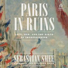 Paris in Ruins: Love, War, and the Birth of Impressionism Audiobook, by Sebastian Smee