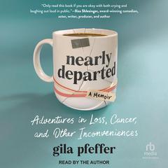 Nearly Departed: A Memoir: Adventures in Loss, Cancer, and Other Inconveniences Audibook, by Gila Pfeffer