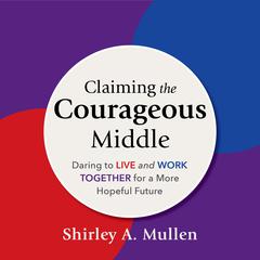 Claiming the Courageous Middle: Daring to Live and Work Together for a More Hopeful Future Audiobook, by Shirley A. Mullen