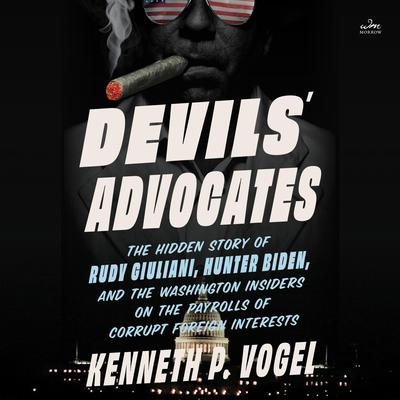Devils' Advocates: The Hidden Story of Rudy Giuliani, Hunter Biden, and the Washington Insiders on the Payrolls of Corrupt Foreign Interests Audibook, by Kenneth P. Vogel