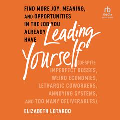 Leading Yourself: Find More Joy, Meaning, and Opportunities in the Job You Already Have (Despite Imperfect Bosses, Weird Economies, Lethargic Coworkers, Annoying Systems, and Too Many Deliverables) Audibook, by Elizabeth Lotardo