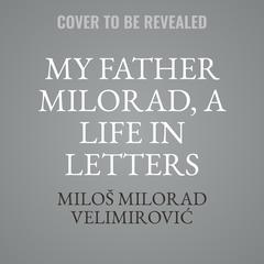 My Father Milorad, A Life In Letters: A Psysician’s Odyssey In Serbia and Russia  Audiobook, by Miloš Milorad Velimirović