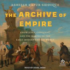 The Archive of Empire: Knowledge, Conquest, and the Making of the Early Modern British World Audiobook, by Asheesh Kapur Siddique