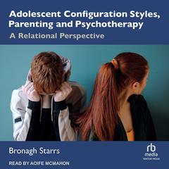 Adolescent Configuration Styles, Parenting and Psychotherapy: A Relational Perspective Audiobook, by Bronagh Starrs