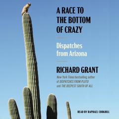 A Race to the Bottom of Crazy: Dispatches from Arizona Audibook, by Richard Grant