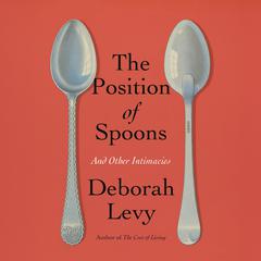 The Position of Spoons: And Other Intimacies Audibook, by Deborah Levy