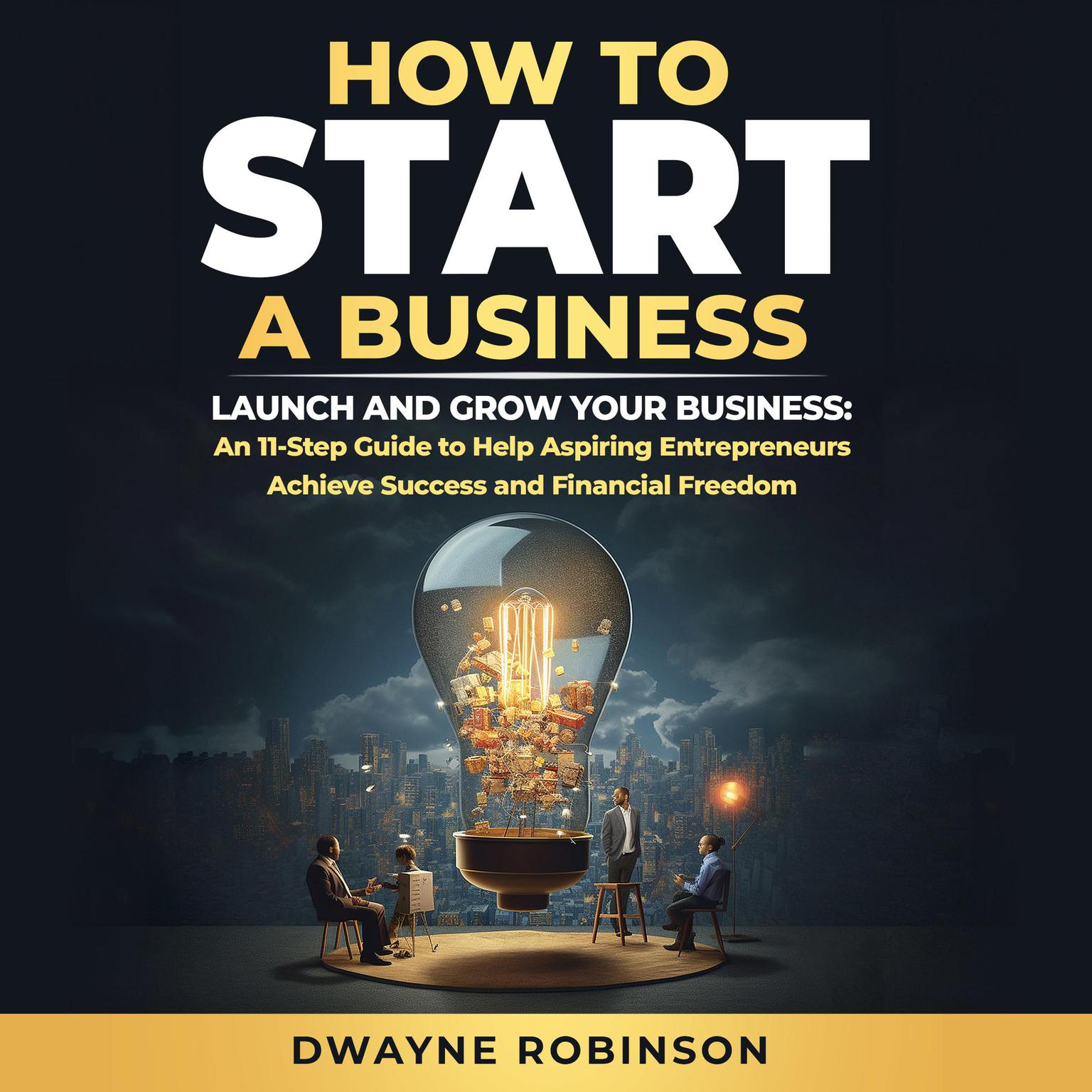 How to Start a Business: LAUNCH AND GROW YOUR BUSINESS: An 11-Step Guide to Help Aspiring Entrepreneurs Achieve Success and Financial Freedom Audiobook, by Dwayne Roibnson