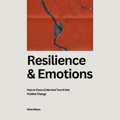 Resilience And Emotions: How to Face a Crisis And Turn It Into Positive Change Audiobook, by Brian Gibson