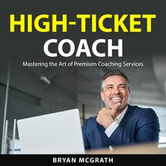 High-Ticket Coach: Mastering the Art of Premium Coaching Services Audiobook, by Bryan McGrath