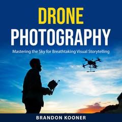 Drone Photography: Mastering the Sky for Breathtaking Visual Storytelling Audiobook, by Brandon Kooner