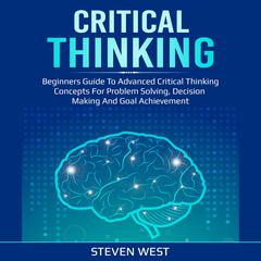 Critical Thinking: Beginners guide to advanced critical thinking concepts for problem solving, decision making and goal achievement Audiobook, by Steven West