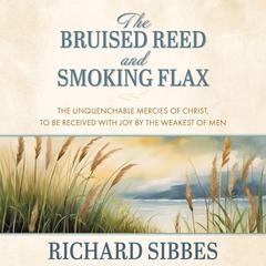 The Bruised Reed and Smoking Flax: The Unquenchable Mercies of Christ, to Be Received with Joy by the Weakest of Men Audiobook, by Richard Sibbes