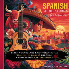 Spanish Short Stories For Beginners: How to Learn Vocabulary Words in 60 Days While Sleeping. Easy & Quick Methods for Adults, Kids, and Dummies - Conversational Espanol Language for Children Audiobook, by Damián Carabello