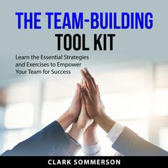 The Team-Building Tool Kit: Learn the Essential Strategies and Exercises to Empower Your Team for Success Audiobook, by Clark Sommerson