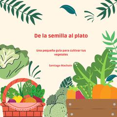 De la semilla al plato: Una pequeña guía para cultivar tus vegetales Audiobook, by Santiago Machain