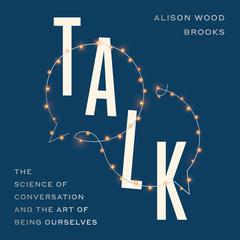 Talk: The Science of Conversation and the Art of Being Ourselves Audibook, by Alison Wood Brooks