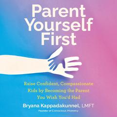 Parent Yourself First: Raise Confident, Compassionate Kids by Becoming the Parent You Wish You'd Had Audibook, by Bryana Kappadakunnel