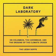 Dark Laboratory: On Columbus, the Caribbean, and the Origins of the Climate Crisis Audibook, by Tao Leigh Goffe