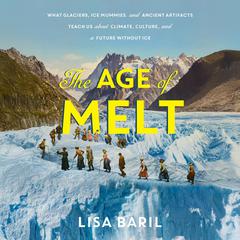 The Age of Melt: What Glaciers, Ice Mummies, and Ancient Artifacts Teach Us about Climate, Culture, and a Future without Ice Audibook, by Lisa Baril