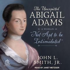 The Unexpected Abigail Adams: A Woman 'Not Apt to Be Intimidated' Audibook, by John L. Smith