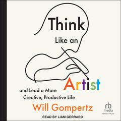 Think Like an Artist: and Lead a More Creative, Productive Life Audibook, by Will Gompertz