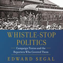 Whistle-Stop Politics: Campaign Trains and the Reporters Who Covered Them Audiobook, by Edward Segal