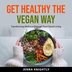 Get Healthy the Vegan Way: Transforming Wellness through Plant-Based Living Audiobook, by Jenna Knightly