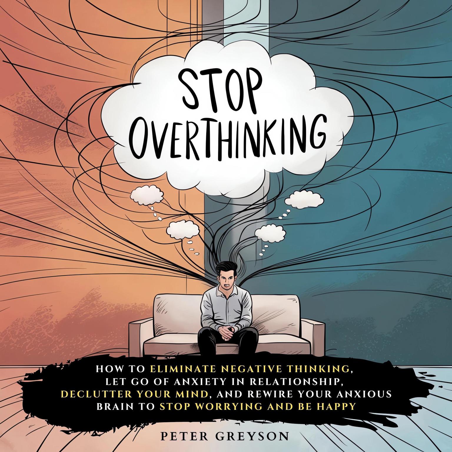 Stop Overthinking: How to Eliminate Negative Thinking, Let Go of Anxiety in Relationship, Declutter Your Mind, and Rewire Your Anxious Brain to Stop Worrying and Be Happy Audiobook, by Peter Greyson