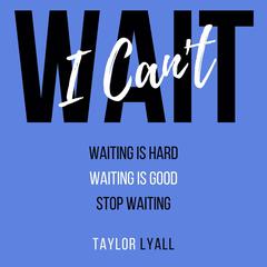 I Can't Wait: Waiting is Hard. Waiting is Good. Stop Waiting. Audibook, by Taylor Lyall