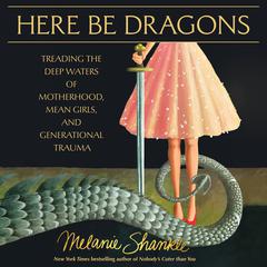 Here Be Dragons: Treading the Deep Waters of Motherhood, Mean Girls, and Generational Trauma Audibook, by Melanie Shankle