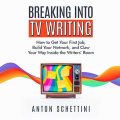 Breaking Into TV Writing: How to Get Your First Job, Build Your Network, and Claw Your Way Into the Writers’ Room Audibook, by Anton Schettini