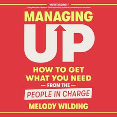 Managing Up: How to Get What You Need from the People in Charge Audibook, by Melody Wilding