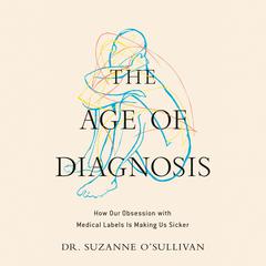 The Age of Diagnosis: How Our Obsession with Medical Labels Is Making Us Sicker Audibook, by Suzanne O'Sullivan