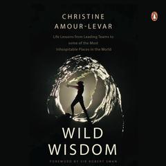 Wild Wisdom: Life Lessons from Leading Teams to Some of the Most Inhospitable Places in the World Audiobook, by Christine Amour-Levar