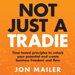 Not Just A Tradie: Time-tested principles to unlock your potential and create business freedom and flow Audiobook, by Jon Mailer