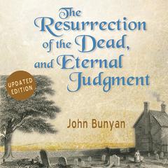 The Resurrection of the Dead, and Eternal Judgment: Or, The Truth of the Resurrection of the Bodies, Both of Good and Bad at the Last Day: Asserted, and Proved by God’s Word. Audiobook, by John Bunyan