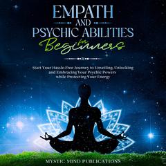 Empath and Psychic Abilities for Beginners: Start Your Hassle-Free Journey to Unveiling, Unlocking and Embracing Your Psychic Powers while Protecting Your Energy Audiobook, by Mystic Mind Publications