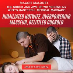 Humiliated Hotwife, Overpowering Masseur, Belittled Cuckold: The Shock and Awe of Witnessing My Wife’s Masterful Medical Massage Audiobook, by Maggie Maloney