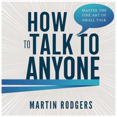 How To Talk To Anyone: Master the Fine Art of Small Talk for Better Social Skills, Business, and Improved Sales. Learn How to Easily Talk to Women, Be Assertive, Win Friends, and Make People Like You Audiobook, by Martin Rodgers