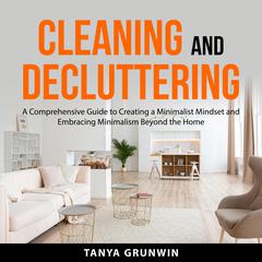 Cleaning and Decluttering: A Comprehensive Guide to Creating a Minimalist Mindset and Embracing Minimalism Beyond the Home Audibook, by Tanya Grunwin