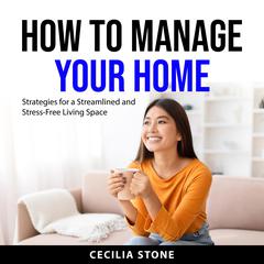 How to Manage Your Home: Strategies for a Streamlined and Stress-Free Living Space Audiobook, by Cecilia Stone