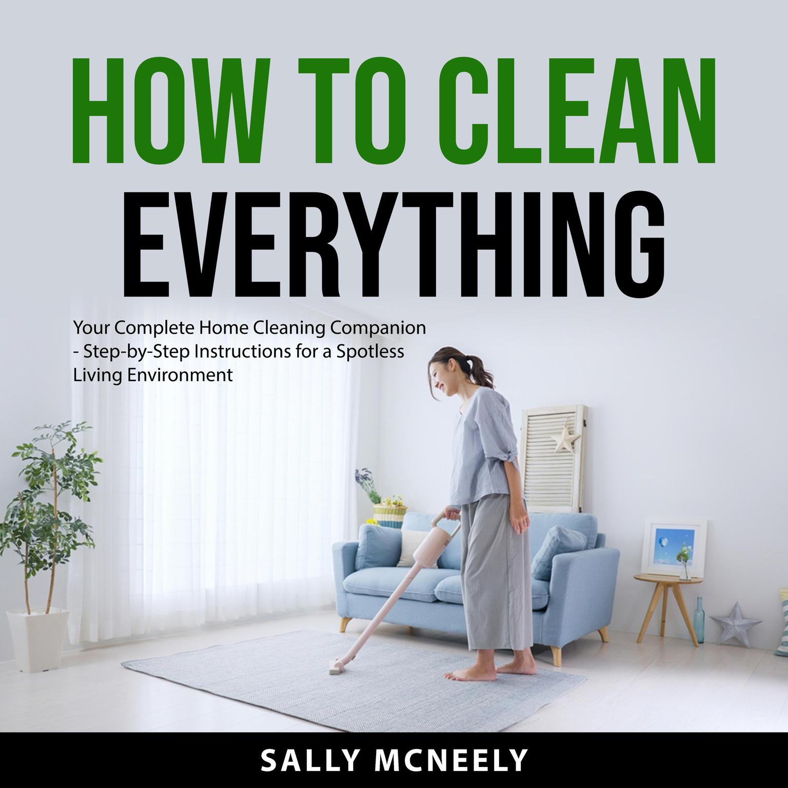 How to Clean Everything: Your Complete Home Cleaning Companion - Step-by-Step Instructions for a Spotless Living Environment Audiobook, by Sally McNeely