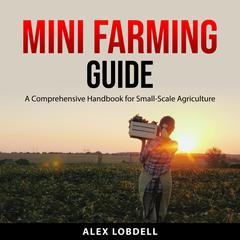 Mini Farming Guide: A Comprehensive Handbook for Small-Scale Agriculture Audiobook, by Alex Lobdell